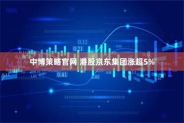 中博策略官网 港股京东集团涨超5%