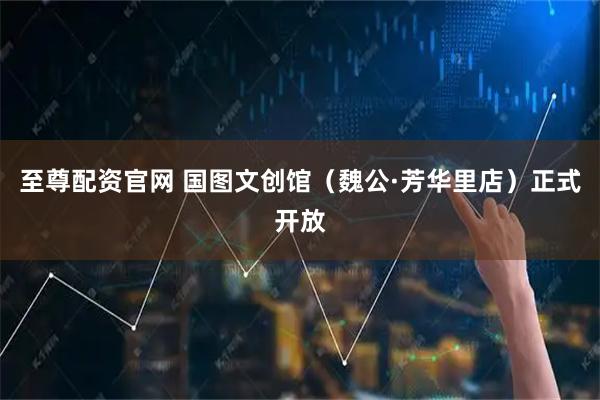 至尊配资官网 国图文创馆（魏公·芳华里店）正式开放