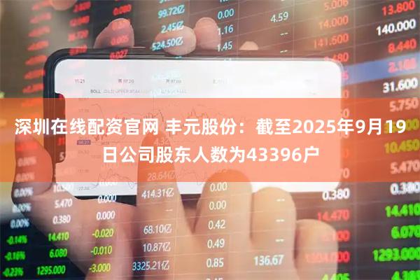 深圳在线配资官网 丰元股份：截至2025年9月19日公司股东人数为43396户