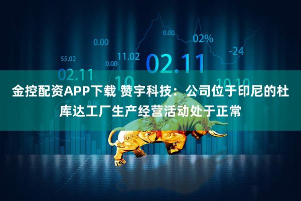 金控配资APP下载 赞宇科技：公司位于印尼的杜库达工厂生产经营活动处于正常