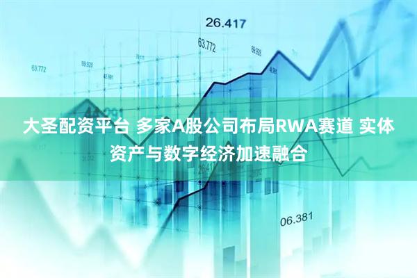 大圣配资平台 多家A股公司布局RWA赛道 实体资产与数字经济加速融合