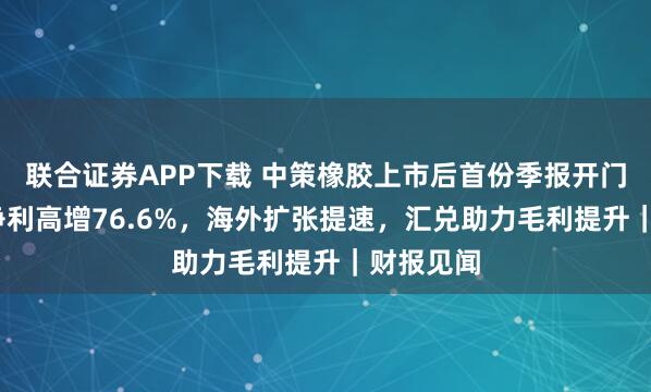 联合证券APP下载 中策橡胶上市后首份季报开门红:Q3净利高增76.6%,海外扩张提速,汇兑助力毛利提升|财报见闻