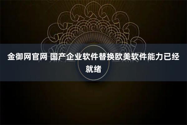 金御网官网 国产企业软件替换欧美软件能力已经就绪