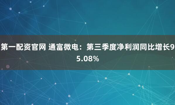 第一配资官网 通富微电：第三季度净利润同比增长95.08%