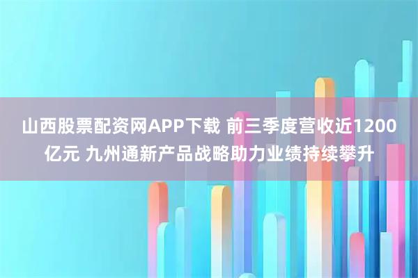 山西股票配资网APP下载 前三季度营收近1200亿元 九州通新产品战略助力业绩持续攀升