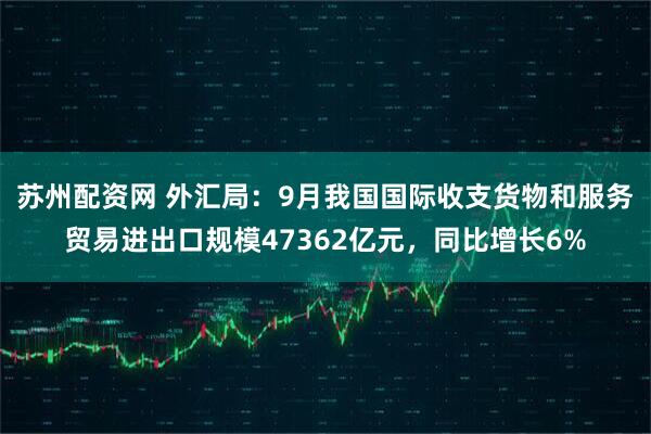 苏州配资网 外汇局：9月我国国际收支货物和服务贸易进出口规模47362亿元，同比增长6%