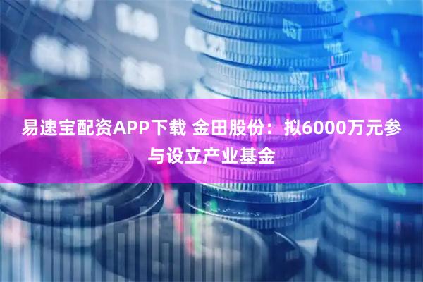 易速宝配资APP下载 金田股份：拟6000万元参与设立产业基金