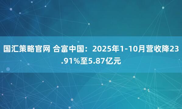 国汇策略官网 合富中国：2025年1-10月营收降23.91%至5.87亿元
