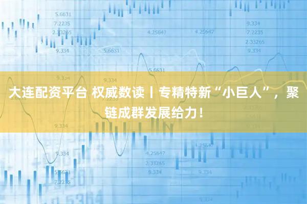 大连配资平台 权威数读丨专精特新“小巨人”，聚链成群发展给力！