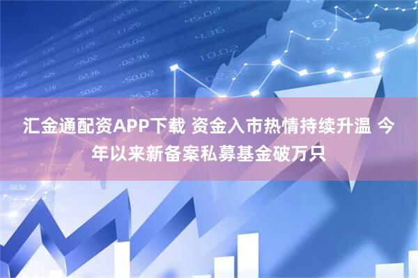 汇金通配资APP下载 资金入市热情持续升温 今年以来新备案私募基金破万只