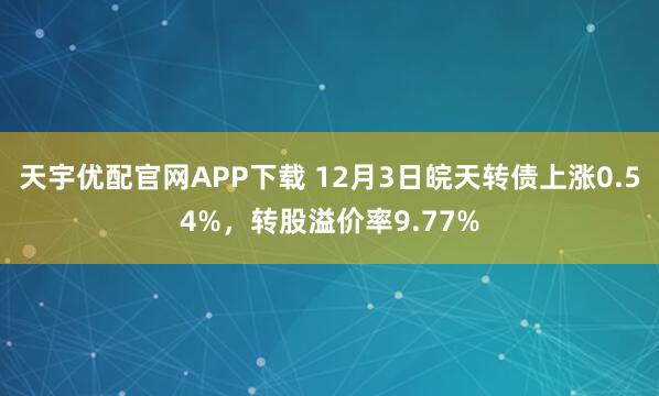 天宇优配官网APP下载 12月3日皖天转债上涨0.54%，转股溢价率9.77%