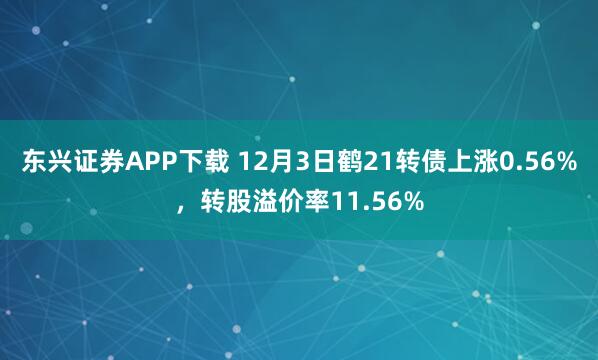 东兴证券APP下载 12月3日鹤21转债上涨0.56%,转股溢价率11.56%