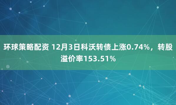 环球策略配资 12月3日科沃转债上涨0.74%，转股溢价率153.51%