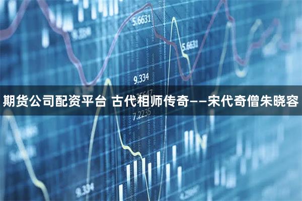 期货公司配资平台 古代相师传奇——宋代奇僧朱晓容