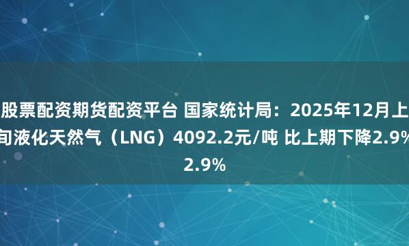 股票配资期货配资平台 国家统计局:2025年12月上旬液化天然气(LNG)4092.2元/吨 比上期下降2.9%