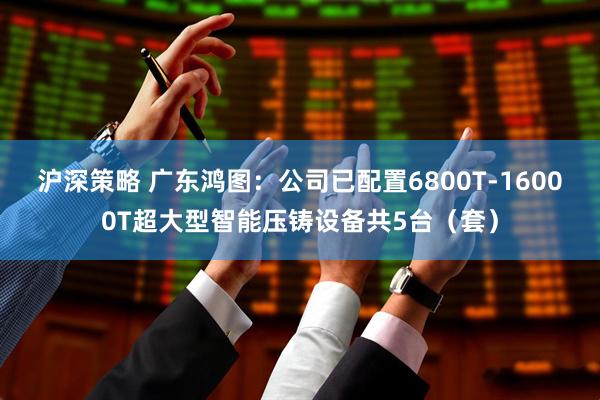 沪深策略 广东鸿图：公司已配置6800T-16000T超大型智能压铸设备共5台（套）