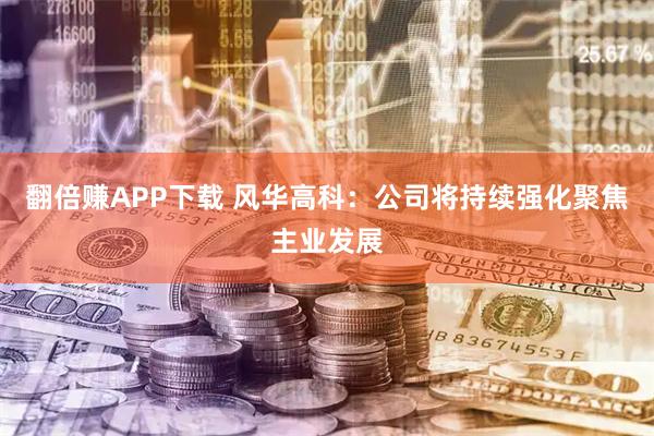 翻倍赚APP下载 风华高科：公司将持续强化聚焦主业发展