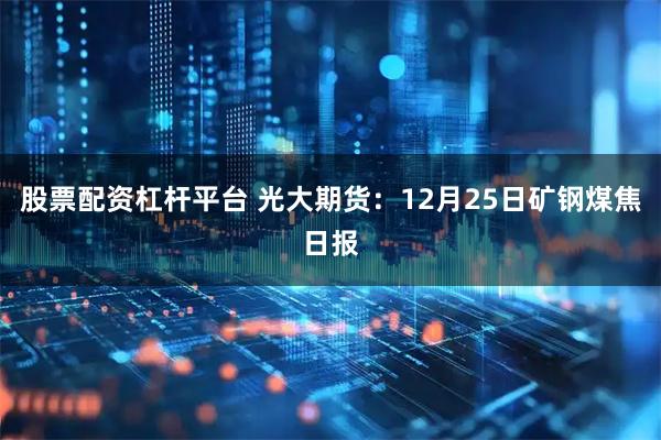 股票配资杠杆平台 光大期货：12月25日矿钢煤焦日报