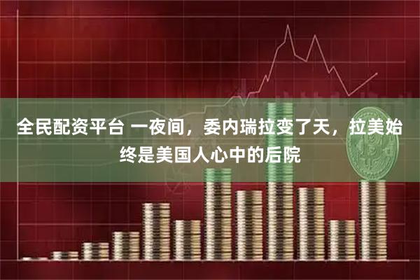 全民配资平台 一夜间，委内瑞拉变了天，拉美始终是美国人心中的后院