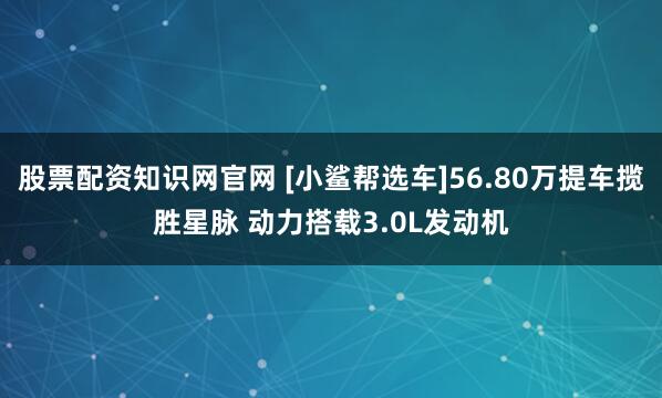 股票配资知识网官网 [小鲨帮选车]56.80万提车揽胜星脉 动力搭载3.0L发动机
