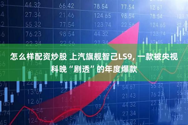 怎么样配资炒股 上汽旗舰智己LS9, 一款被央视科晚“剧透”的年度爆款