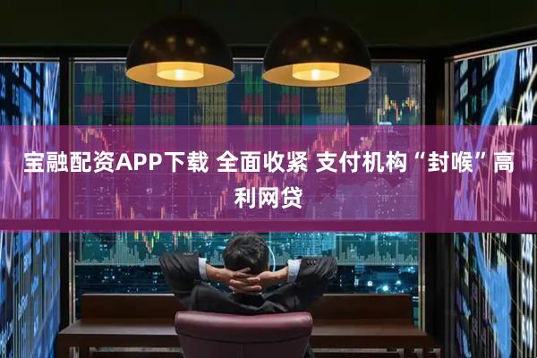 宝融配资APP下载 全面收紧 支付机构“封喉”高利网贷