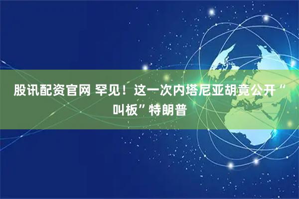 股讯配资官网 罕见！这一次内塔尼亚胡竟公开“叫板”特朗普