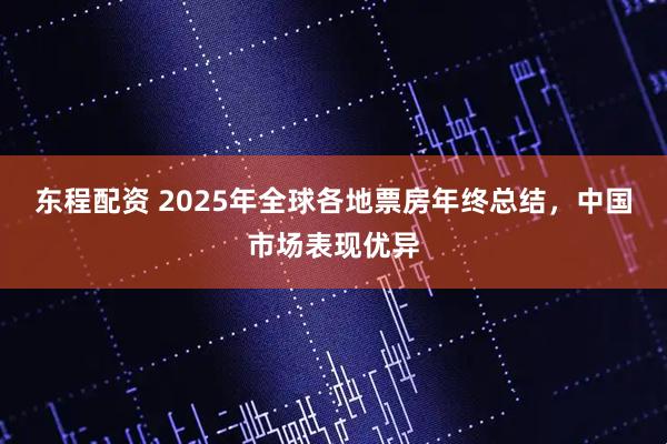 东程配资 2025年全球各地票房年终总结，中国市场表现优异