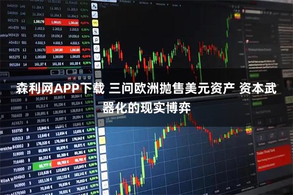 森利网APP下载 三问欧洲抛售美元资产 资本武器化的现实博弈