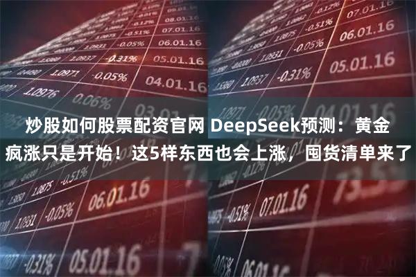 炒股如何股票配资官网 DeepSeek预测：黄金疯涨只是开始！这5样东西也会上涨，囤货清单来了