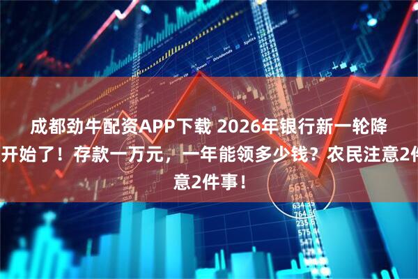 成都劲牛配资APP下载 2026年银行新一轮降息潮开始了！存款一万元，一年能领多少钱？农民注意2件事！