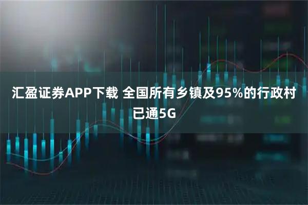 汇盈证券APP下载 全国所有乡镇及95%的行政村已通5G