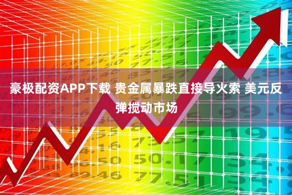 豪极配资APP下载 贵金属暴跌直接导火索 美元反弹搅动市场