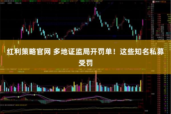 红利策略官网 多地证监局开罚单！这些知名私募受罚