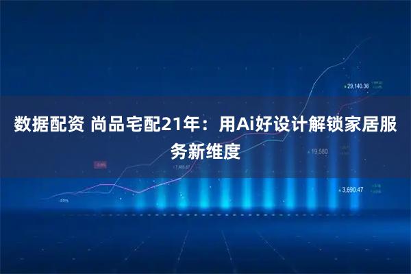 数据配资 尚品宅配21年:用Ai好设计解锁家居服务新维度