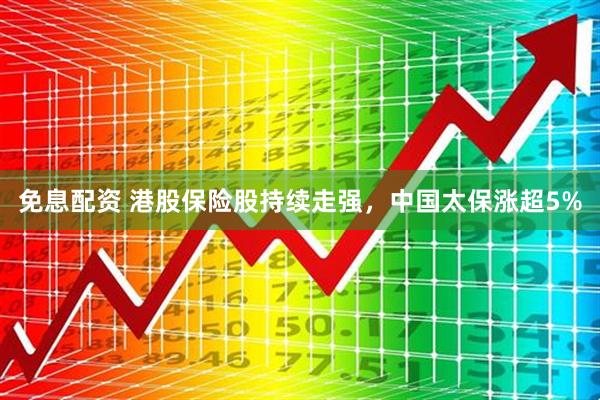 免息配资 港股保险股持续走强，中国太保涨超5%