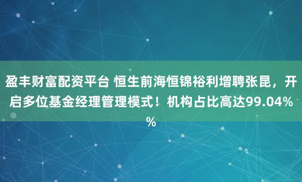 盈丰财富配资平台 恒生前海恒锦裕利增聘张昆，开启多位基金经理管理模式！机构占比高达99.04%