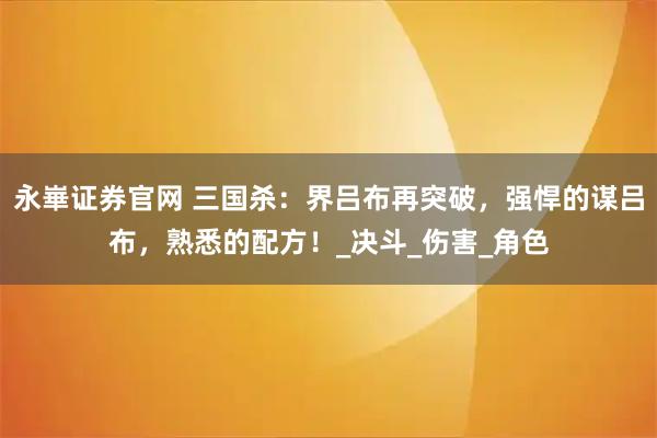 永崋证券官网 三国杀:界吕布再突破,强悍的谋吕布,熟悉的配方!_决斗_伤害_角色