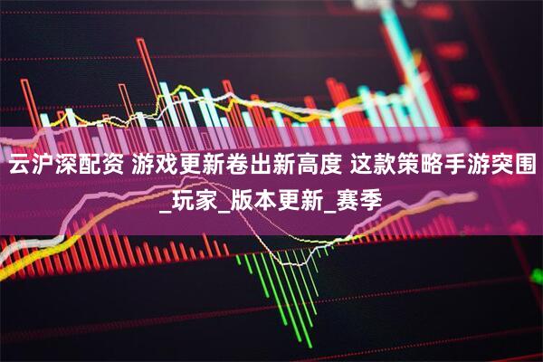 云沪深配资 游戏更新卷出新高度 这款策略手游突围_玩家_版本更新_赛季
