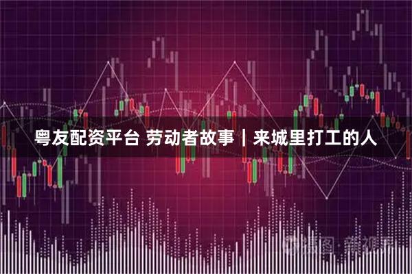 粤友配资平台 劳动者故事|来城里打工的人