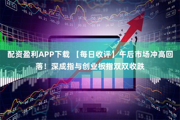 配资盈利APP下载 【每日收评】午后市场冲高回落!深成指与创业板指双双收跌