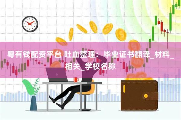 粤有钱配资平台 吐血整理：毕业证书翻译_材料_相关_学校名称