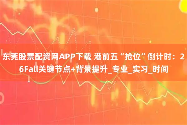 东莞股票配资网APP下载 港前五“抢位”倒计时:26Fall关键节点+背景提升_专业_实习_时间