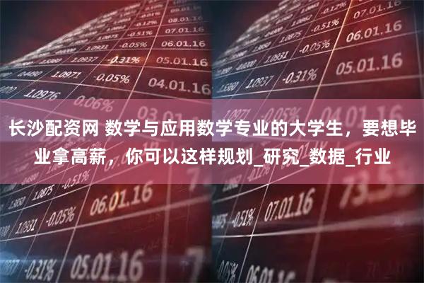 长沙配资网 数学与应用数学专业的大学生,要想毕业拿高薪,你可以这样规划_研究_数据_行业