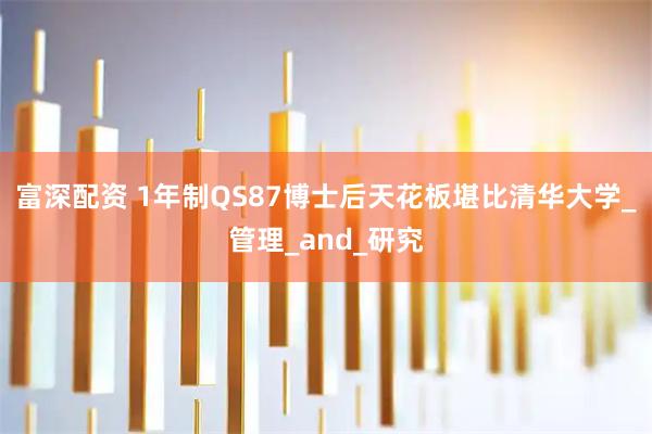 富深配资 1年制QS87博士后天花板堪比清华大学_管理_and_研究