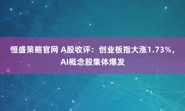 恒盛策略官网 A股收评：创业板指大涨1.73%，AI概念股集体爆发