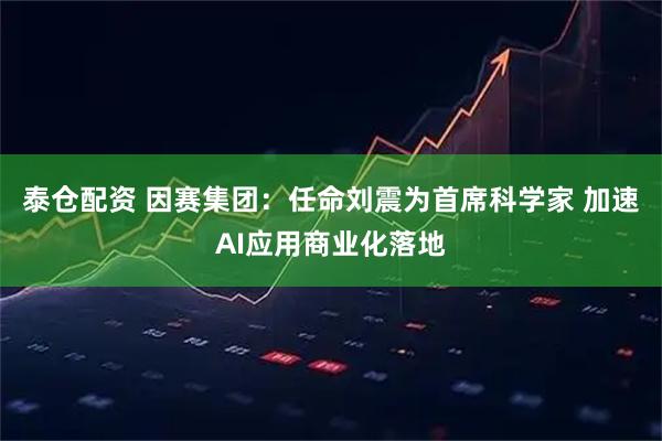 泰仓配资 因赛集团:任命刘震为首席科学家 加速AI应用商业化落地
