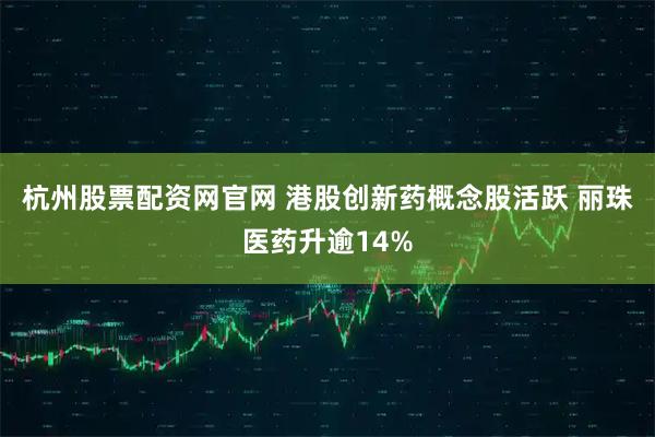 杭州股票配资网官网 港股创新药概念股活跃 丽珠医药升逾14%