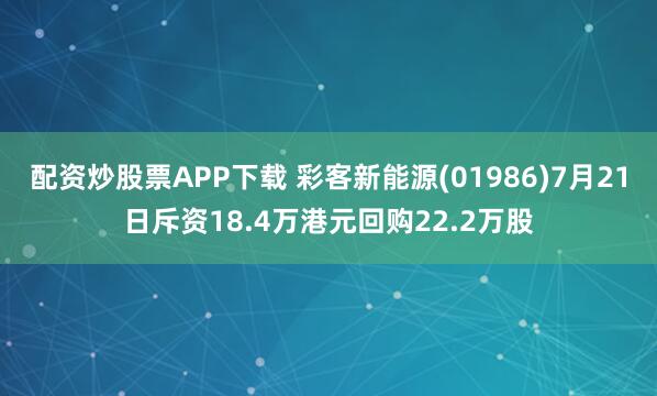 配资炒股票APP下载 彩客新能源(01986)7月21日斥资18.4万港元回购22.2万股