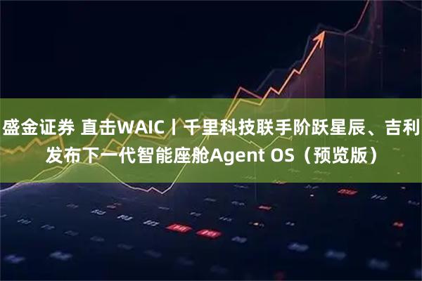 盛金证券 直击WAIC丨千里科技联手阶跃星辰、吉利发布下一代智能座舱Agent OS（预览版）
